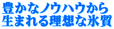 豊かなノウハウから 生まれる理想な氷質